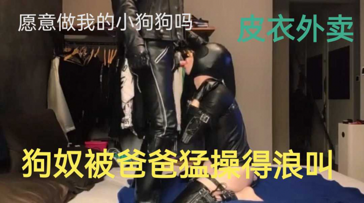 （皮衣外卖）狗奴被爸爸勐操得浪叫（下）