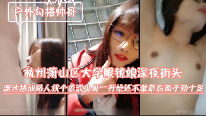 杭州萧山区大学眼镜娘深夜街头溜达搭讪路人,找个羞涩小哥,一开始还不敢草,后面干劲十足.