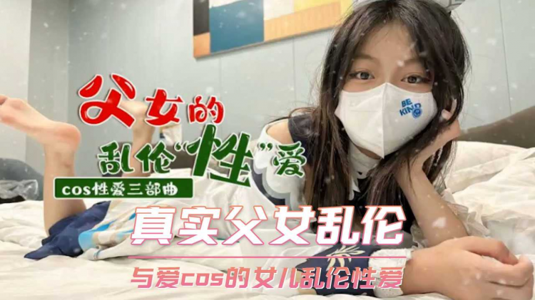 真实父女乱伦 与爱cos的女儿乱伦性爱