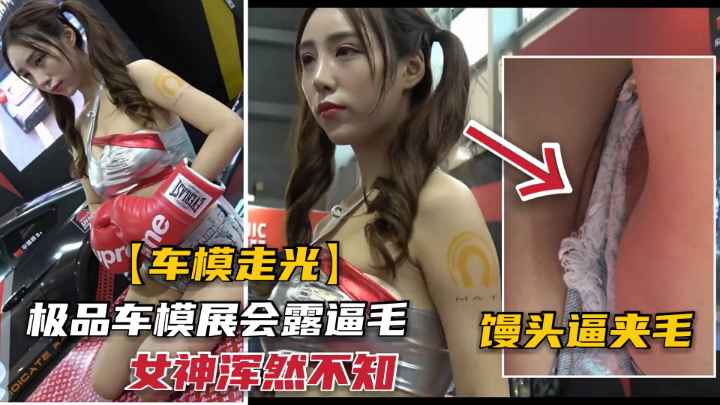 豪华车展极品模特走光.馒头粉逼毛都被看光.还毫不知情