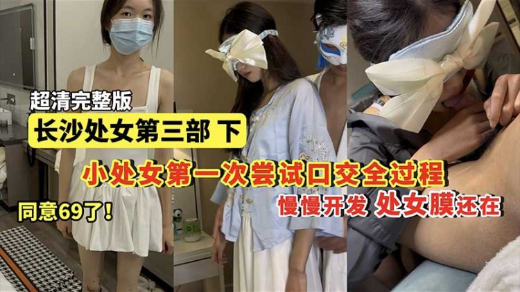【长沙处女】小处女第一次尝试口交全过程 第三部下完整版 慢慢开发 处女膜还在