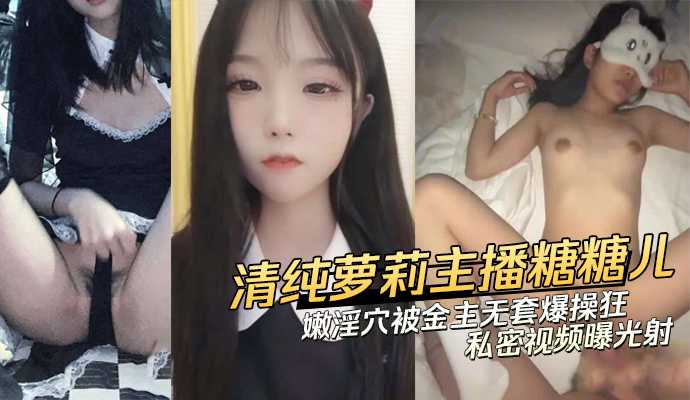 娇嫩淫穴被金主无套爆操狂射 清纯萝莉美少女主播糖糖儿 糖儿小迷迷 私密视频曝光