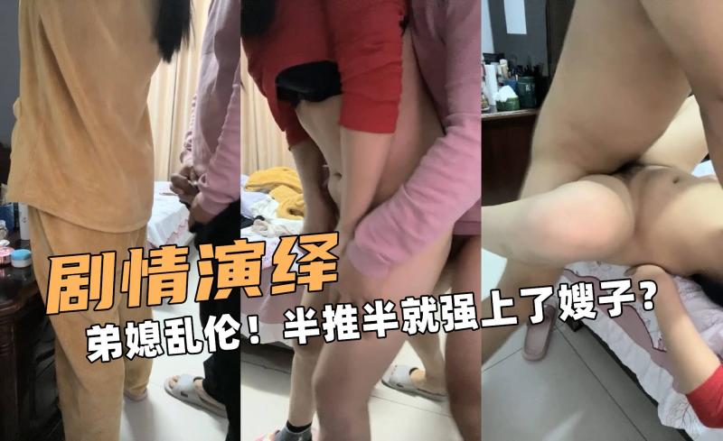 剧情演绎啊！弟媳乱伦！半推半就强上了嫂子？