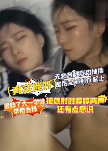 【真实迷奸】灌醉了大一学妹带回去操，无套各种姿势抽插，最后全部射在脸上，被颜射时哼哼两声，还有点意识