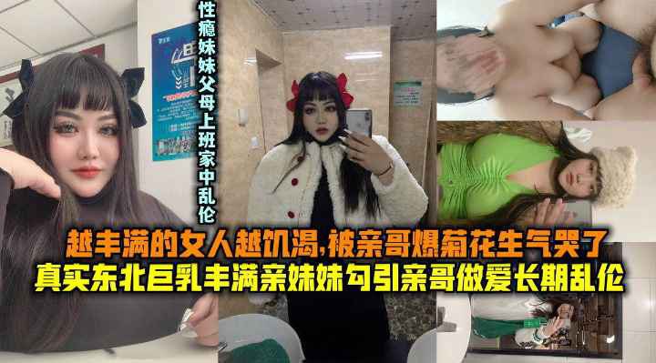 真实东北巨乳丰满亲妹妹勾引哥哥做爱，越丰满的女人越饥渴，亲哥爆菊花把妹妹操哭了