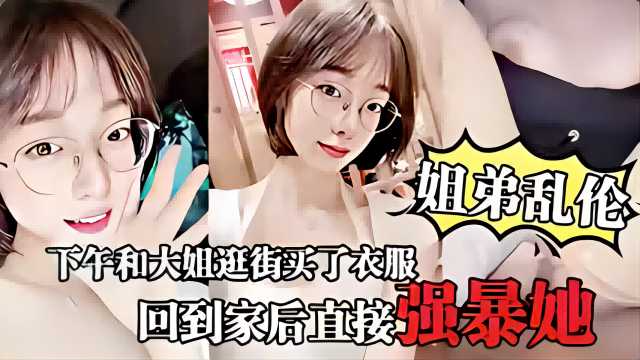 姐弟乱伦，下午和大姐逛街买了衣服，回到家后直接强暴她