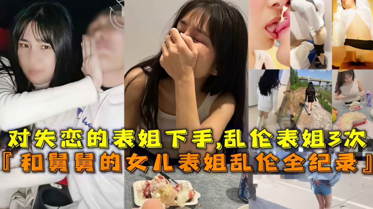 【姐弟】和舅舅的女儿表姐乱伦全纪录对失恋的表姐下手,乱伦表姐3次