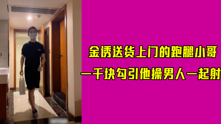金诱送货上门的跑腿小哥，一千块勾引他操男人一起射
