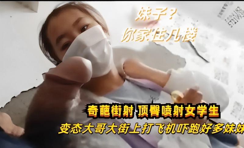 奇葩街射·顶臀喷射女学生，变态大哥大街上打飞机吓跑好多妹妹