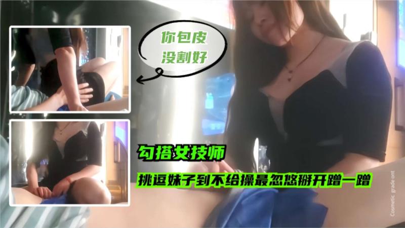 【勾搭女技师】挑逗妹子对白超精彩，忽悠掰开内裤蹭一蹭小骚逼
