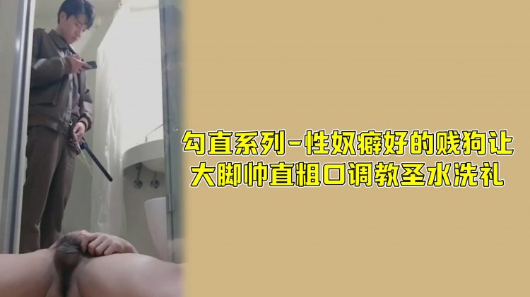 勾直系列-性奴癖好的贱狗让大脚帅直粗口调教圣水洗礼