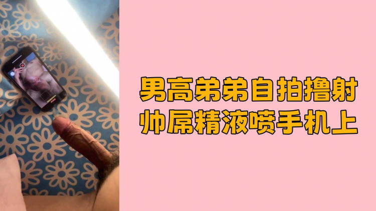 男高弟弟自拍撸射帅屌精液喷手机上
