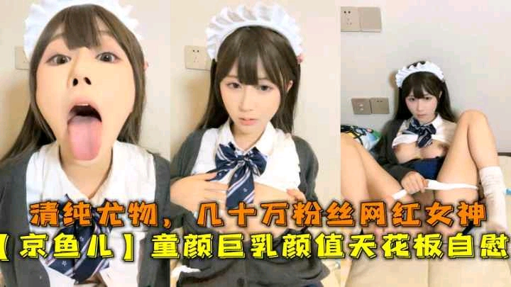 京鱼儿，童颜巨乳颜值天花板自慰，几十万粉丝网红