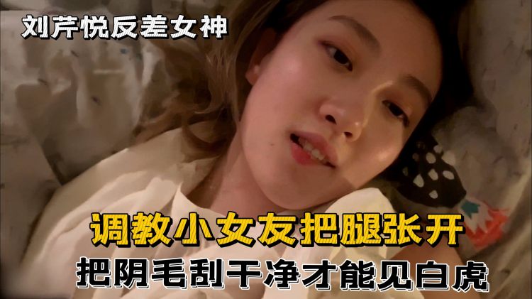 刘芹悦 调教小女友把腿张开开 把阴毛刮干净才能见白虎