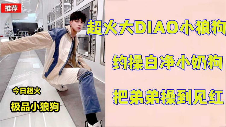 【完整版】今日超火大DIAO小狼狗 约操 白净小奶狗 把弟弟操到见红