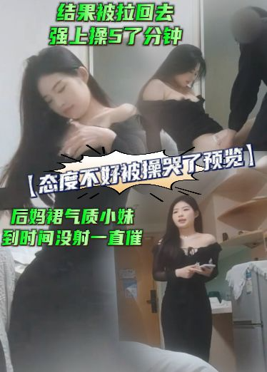 【态度不好被操哭了预览】后妈裙气质小妹，到时间没射一直催：我同学单在等我，结果被拉回去强上操5了分钟