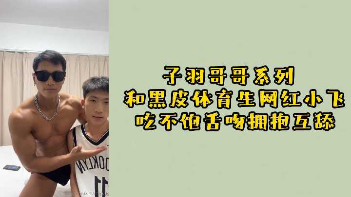 子羽哥哥系列 和黑皮体育生网红小飞吃不饱舌吻拥抱互舔
