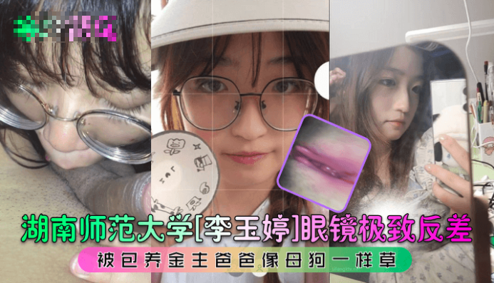 湖南师范大学[李玉婷]眼镜极致反差!被包养金主爸爸像母狗一样草
