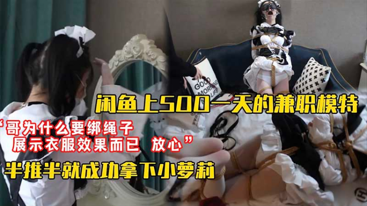 【套路调教】闲鱼上500块一天找的淘宝模特兼职“哥为什么要绑上绳子？”“展示效果你放心我不会干嘛的”半推半就成功拿下小萝莉
