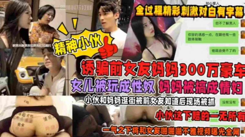 诱骗前女友妈妈300万豪车，女儿被玩成性奴，妈妈被搞成情妇，小伙和妈妈逛街被前女友知道后现场捉奸，小伙这下赔的一无所有，一气之下将前女友啪啪不雅视频曝光全网