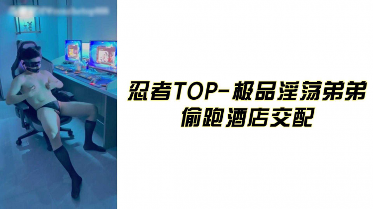 忍者TOP-极品淫荡弟弟 偷跑酒店交配