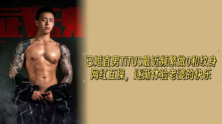 【全网最新】已婚直男TITUS最近频繁做0和纹身网红互操，逐渐体验老婆的快乐