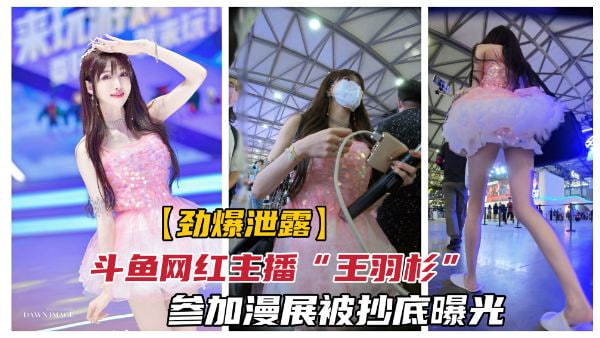 【抄底网红】斗鱼百万粉网红“王羽杉”参加漫展被抄底.
