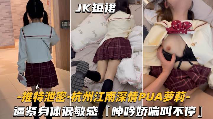 泄密【杭州江南深情-PUA萝莉学妹】逼紧身材很敏感，呻吟娇喘不停