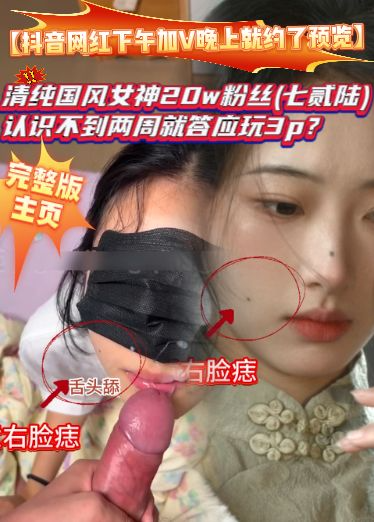 【抖音网红下午加V晚上就约了预览】清纯国风女神20w粉丝(七贰陆)，认识不到两周就答应玩3p？