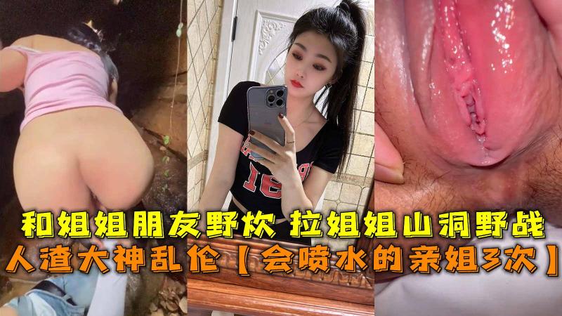 乱伦【会喷水的亲姐3次】，和姐姐朋友野炊 拉姐姐山洞野战。