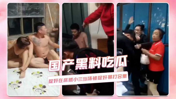 国产黑料吃瓜 !捉奸;.:在床抓小三当;]场被捉奸暴打合集