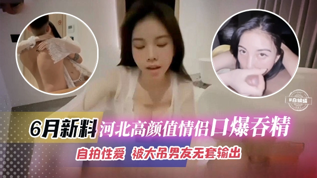 六月最新黑料-河北高颜值情侣口爆吞精，自拍性爱被大屌男无套输出