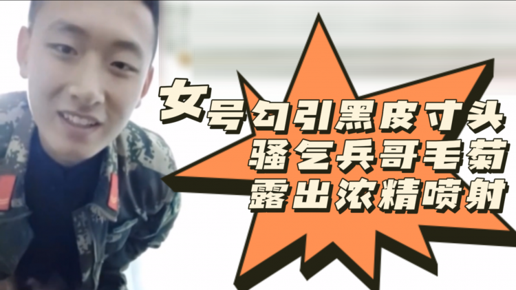 [粉丝福=利]女号勾引黑皮寸头,-骚气兵哥毛 :菊露!@+出浓精喷射