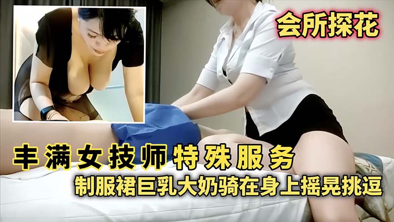 【会所探花】丰满女技师特殊服务_制服裙巨乳大奶骑在身上摇晃挑逗