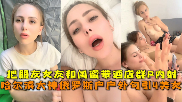 大神俄罗斯户户外勾引4美女，把朋友女友和闺蜜带酒店群P内射。