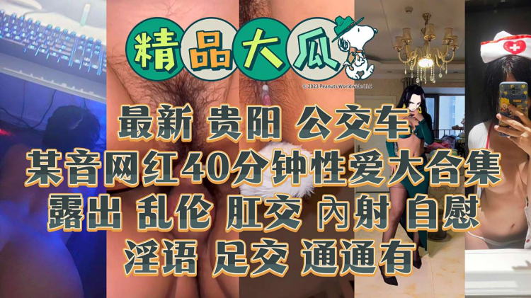 最新贵阳公交车某音网红40分钟性爱大合集露出乱伦肛交内射自慰淫语足交通通有