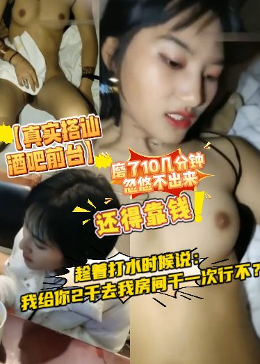 【真实搭讪酒吧前台】磨了10几分钟忽悠不出来，还得靠钱，趁着打水时候说：我给你2千去我房间干一次行不