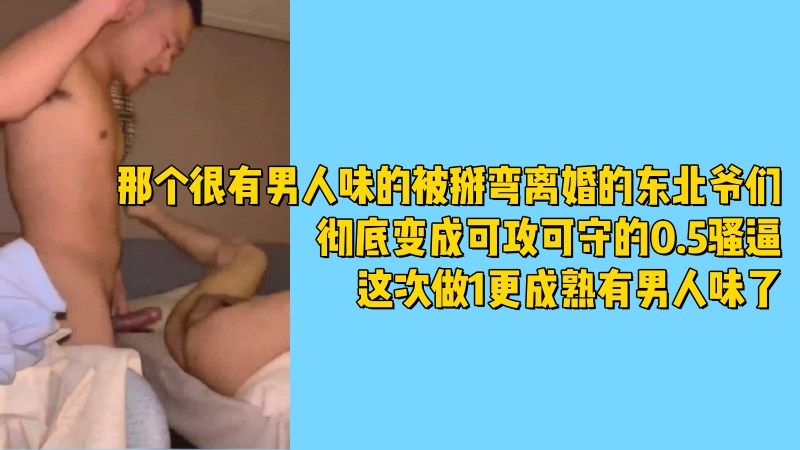 离婚的东北爷们,很有男人味,被掰弯彻底变成可攻可守的0.5骚逼,这次做1更成熟有男人味了