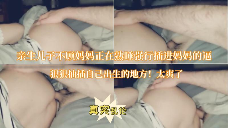 【亲生儿子不顾妈妈正在熟睡强行插进妈妈的逼】狠狠抽插自己出生的地方！太爽了
