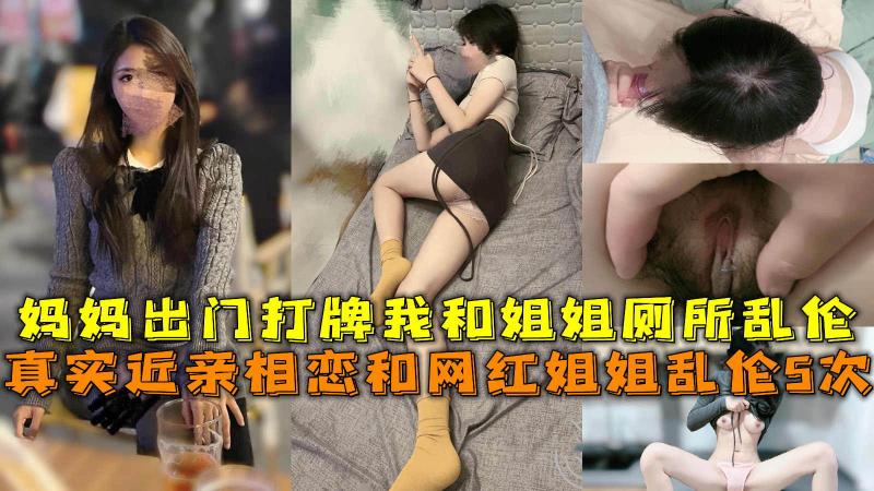 近亲相恋和网红姐姐乱伦@5次，妈./妈出门打牌我和 #)姐姐 厕所乱伦。