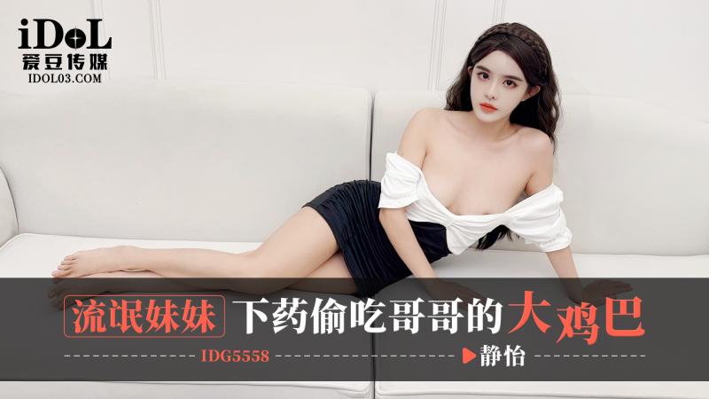 IDG5558-流氓妹妹下药偷吃哥哥的大鸡巴-静怡