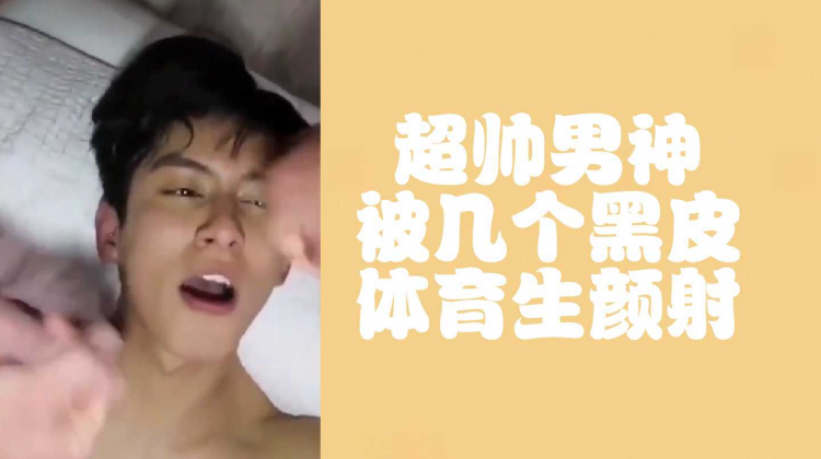 超帅男神被几个黑皮体育生颜射