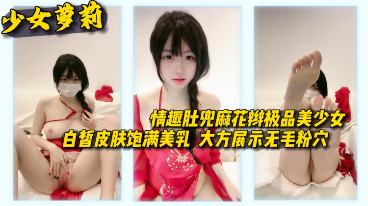 【少女萝莉】情趣肚兜麻花辫极品美少女白皙皮肤饱满美乳大方展示无毛粉穴