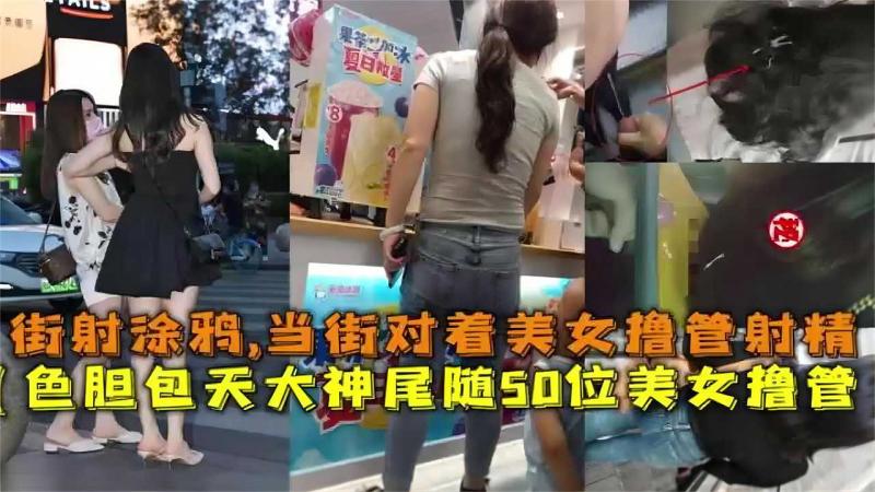 【户外涂鸦】色胆包天尾随50位美女撸管，街射涂鸦，当街对着美女撸管射精