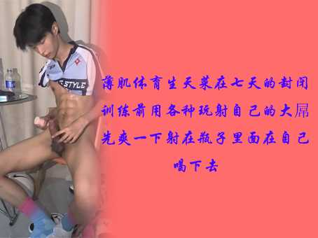 薄肌直男天菜在七天的封闭训练前用各种玩具玩射自己的大屌先爽一下，射在瓶子里面在自己喝下去