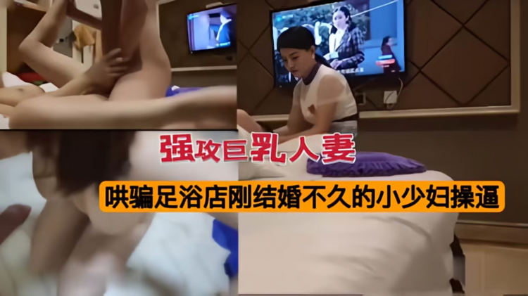 《强攻巨乳人妻》哄骗足浴店刚结婚不久的小少妇操逼