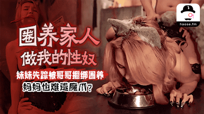 圈养家⼈做我的性奴，妹妹失踪被哥哥捆绑圈养，妈妈也难逃魔⽖？