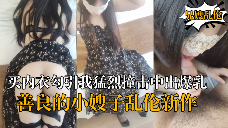 【海角乱伦】『善良的小嫂子』乱伦新作嫂子新买内衣勾引我勐烈撞击中出爆乳嫂子