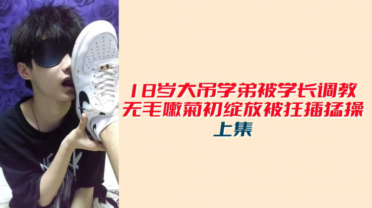 【上集】18岁大屌学弟被学长调教，无毛嫩菊初绽放被狂插勐操