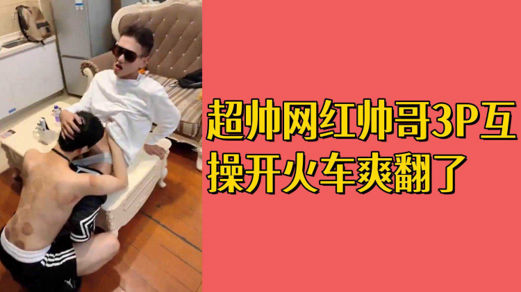 超帅网红帅哥3P互操开火车爽翻了